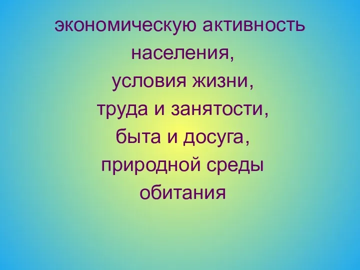 экономическую активность населения, условия жизни, труда и занятости, быта и досуга, природной среды обитания