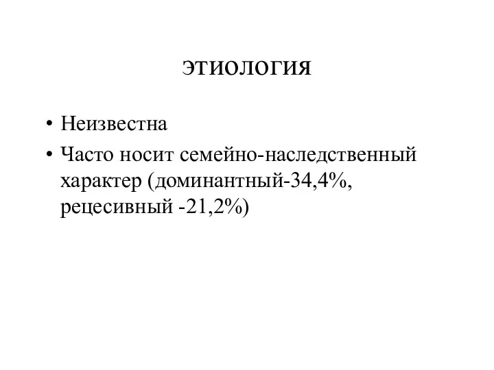 этиология Неизвестна Часто носит семейно-наследственный характер (доминантный-34,4%, рецесивный -21,2%)