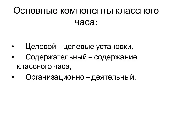 Основные компоненты классного часа: Целевой – целевые установки, Содержательный – содержание классного часа, Организационно – деятельный.