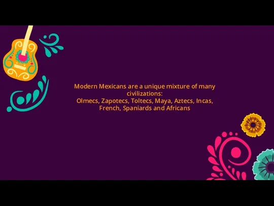 Modern Mexicans are a unique mixture of many civilizations: Olmecs, Zapotecs, Toltecs, Maya,