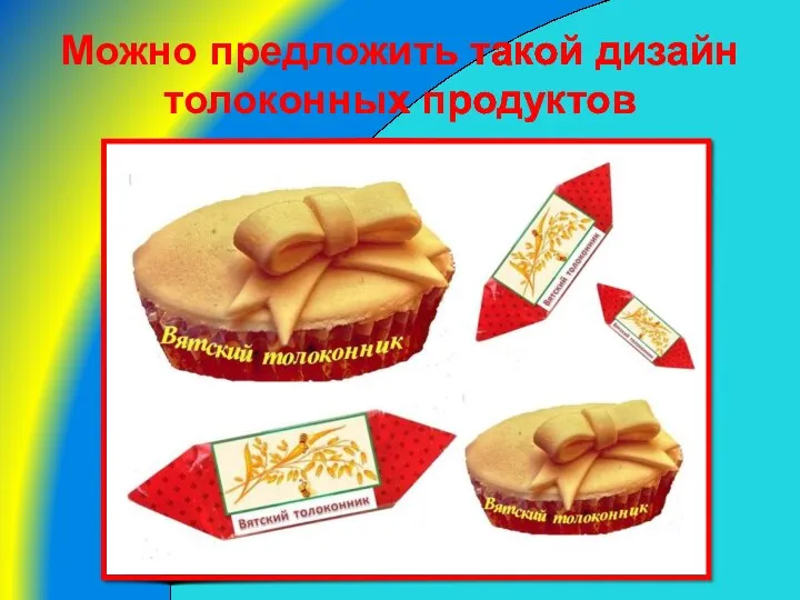 Можно предложить такой дизайн толоконных продуктов