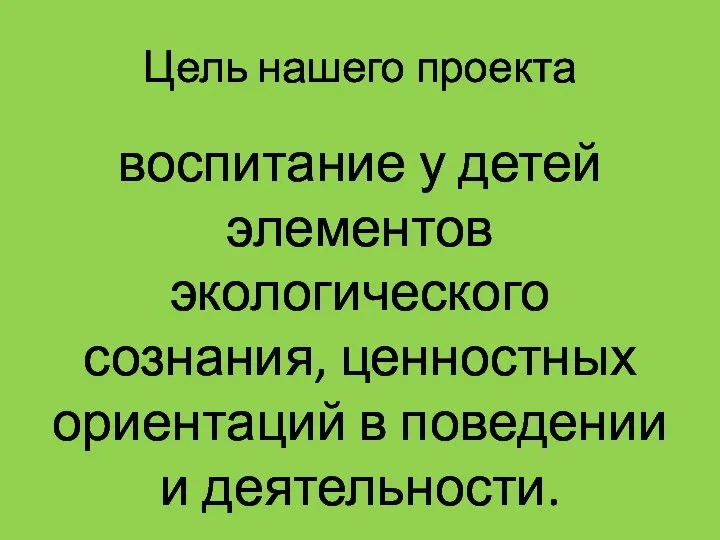 Цель нашего проекта воспитание у детей элементов экологического сознания, ценностных ориентаций в поведении и деятельности.