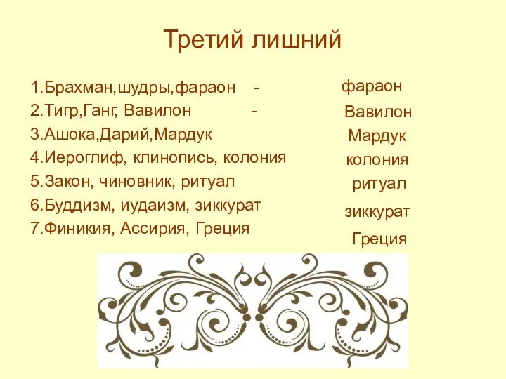 Третий лишний 1.Брахман,шудры,фараон - 2.Тигр,Ганг, Вавилон - 3.Ашока,Дарий,Мардук 4.Иероглиф, клинопись, колония 5.Закон, чиновник,