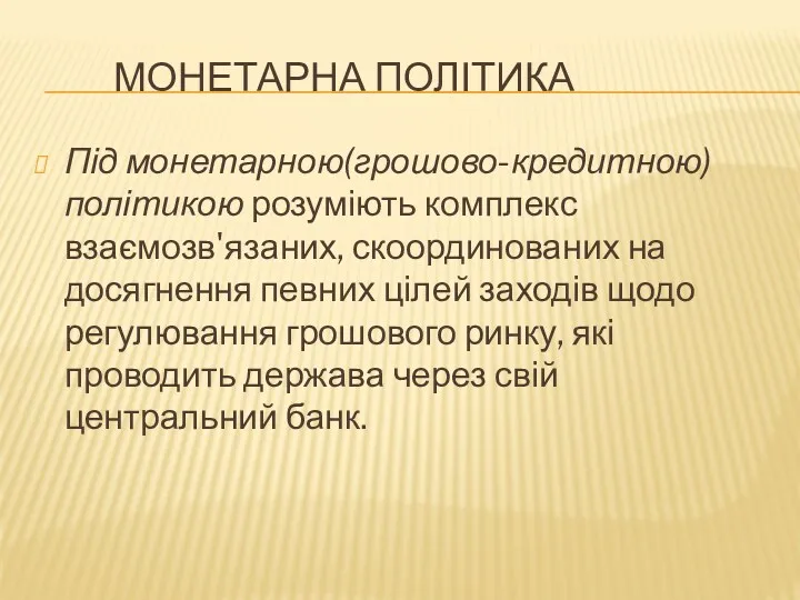 МОНЕТАРНА ПОЛІТИКА Під монетарною(грошово-кредитною) політикою розуміють комплекс взаємозв'язаних, скоординованих на