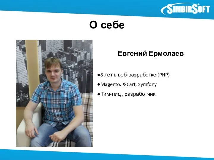 О себе Евгений Ермолаев 8 лет в веб-разработке (PHP) Magento, X-Cart, Symfony Тим-лид , разработчик