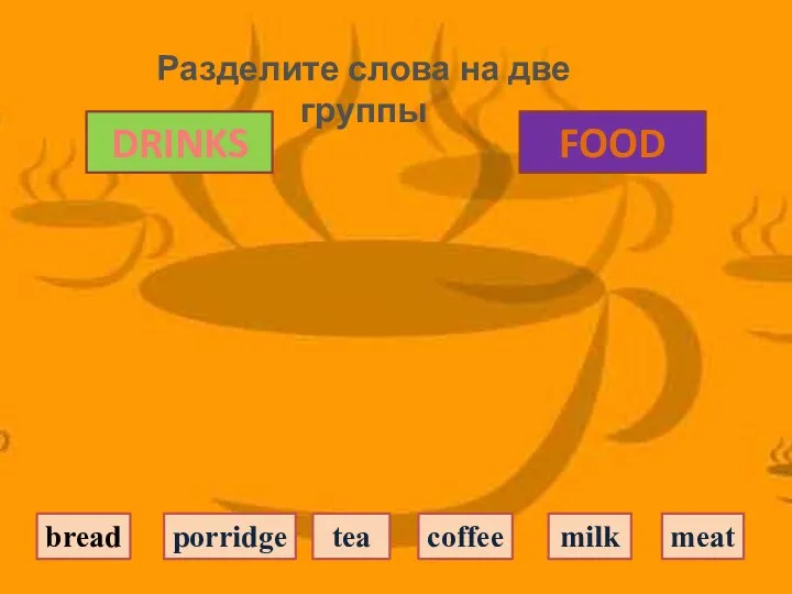 DRINKS FOOD bread tea coffee milk porridge meat Разделите слова на две группы