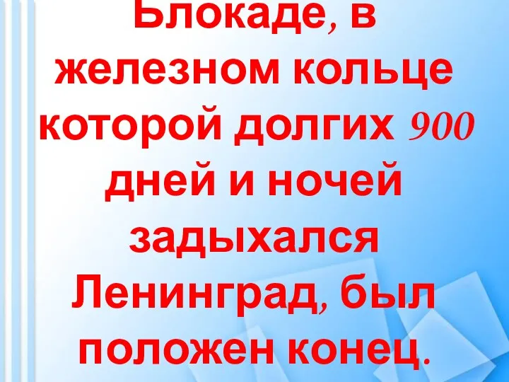 Блокаде, в железном кольце которой долгих 900 дней и ночей задыхался Ленинград, был положен конец.