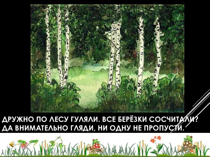 ДРУЖНО ПО ЛЕСУ ГУЛЯЛИ. ВСЕ БЕРЁЗКИ СОСЧИТАЛИ? ДА ВНИМАТЕЛЬНО ГЛЯДИ, НИ ОДНУ НЕ ПРОПУСТИ.