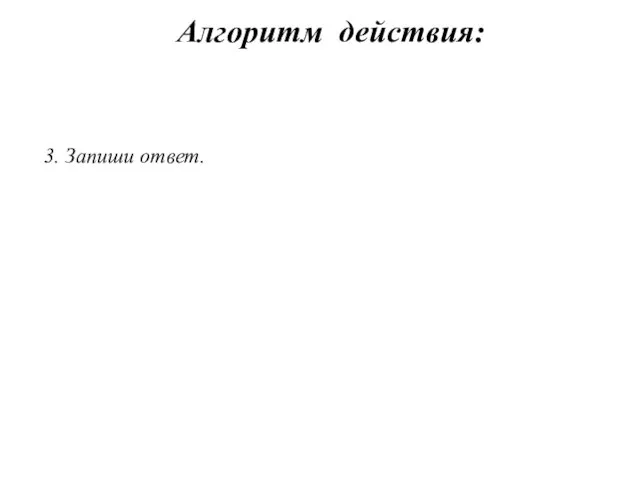 3. Запиши ответ. Алгоритм действия: