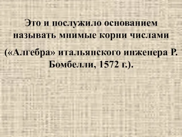 Это и послужило основанием называть мнимые корни числами («Алгебра» итальянского инженера Р. Бомбелли, 1572 г.).