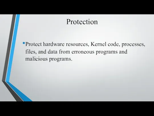 Protection Protect hardware resources, Kernel code, processes, files, and data from erroneous programs and malicious programs.