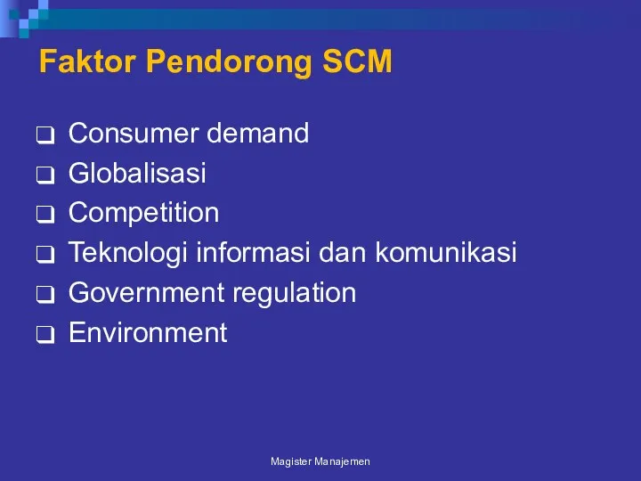 Faktor Pendorong SCM Consumer demand Globalisasi Competition Teknologi informasi dan komunikasi Government regulation Environment Magister Manajemen