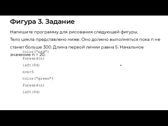 Фигура 3. Задание color("red") forward(n) left(94) n=n+5 color("green") forward(n) left(94) Напишите программу для