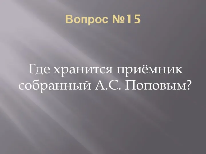 Вопрос №15 Где хранится приёмник собранный А.С. Поповым?