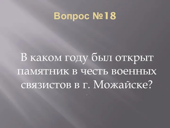 Вопрос №18 В каком году был открыт памятник в честь военных связистов в г. Можайске? .