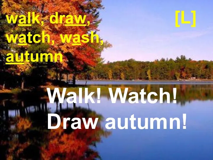 [L] walk, draw, watch, wash, autumn Walk! Watch! Draw autumn!