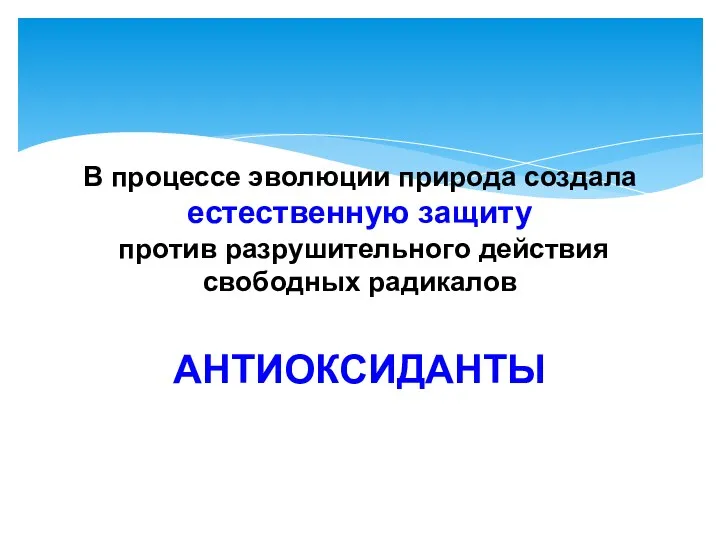 В процессе эволюции природа создала естественную защиту против разрушительного действия свободных радикалов АНТИОКСИДАНТЫ