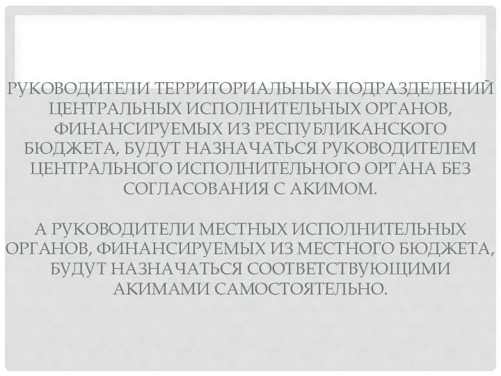 РУКОВОДИТЕЛИ ТЕРРИТОРИАЛЬНЫХ ПОДРАЗДЕЛЕНИЙ ЦЕНТРАЛЬНЫХ ИСПОЛНИТЕЛЬНЫХ ОРГАНОВ, ФИНАНСИРУЕМЫХ ИЗ РЕСПУБЛИКАНСКОГО БЮДЖЕТА, БУДУТ НАЗНАЧАТЬСЯ РУКОВОДИТЕЛЕМ