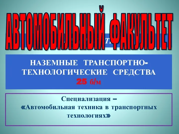 СПЕЦИАЛИТЕТ НАЗЕМНЫЕ ТРАНСПОРТНО- ТЕХНОЛОГИЧЕСКИЕ СРЕДСТВА 25 б/м Специализация – «Автомобильная техника в транспортных технологиях» АВТОМОБИЛЬНЫЙ ФАКУЛЬТЕТ