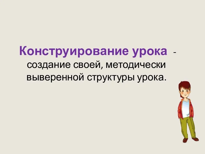 Конструирование урока - создание своей, методически выверенной структуры урока.