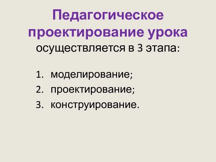 Педагогическое проектирование урока осуществляется в 3 этапа: моделирование; проектирование; конструирование.