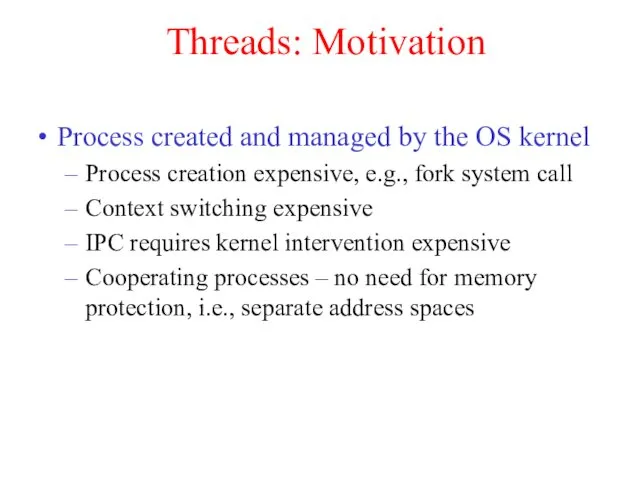 Threads: Motivation Process created and managed by the OS kernel Process creation expensive,