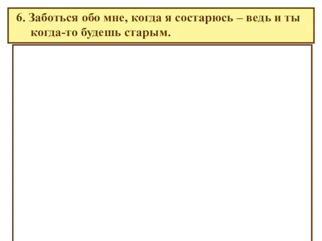 6. Заботься обо мне, когда я состарюсь – ведь и ты когда-то будешь старым.