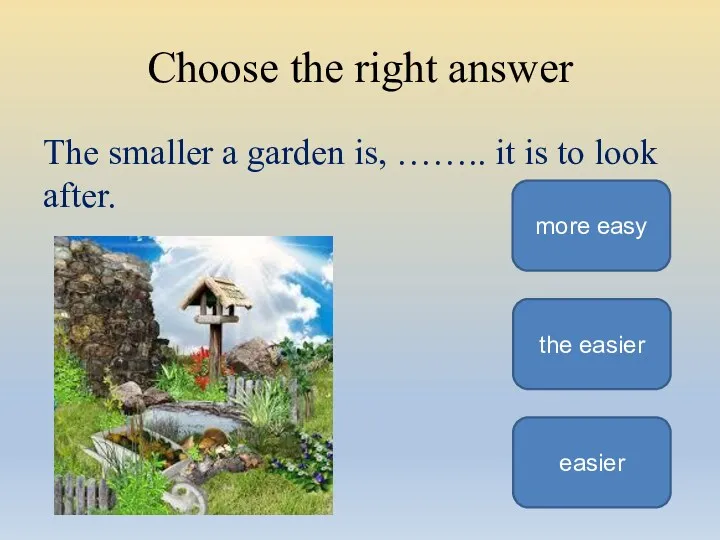 Choose the right answer The smaller a garden is, ……..