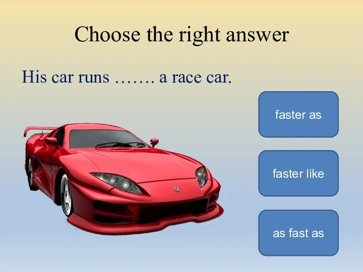 Choose the right answer His car runs ……. a race