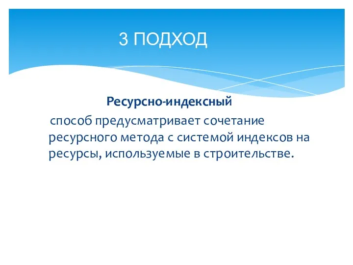 Ресурсно-индексный способ предусматривает сочетание ресурсного метода с системой индексов на ресурсы, используемые в строительстве. 3 ПОДХОД