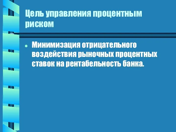 Цель управления процентным риском Минимизация отрицательного воздействия рыночных процентных ставок на рентабельность банка.