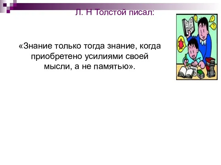 Л. Н Толстой писал: «Знание только тогда знание, когда приобретено усилиями своей мысли, а не памятью».