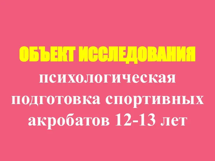 ОБЪЕКТ ИССЛЕДОВАНИЯ психологическая подготовка спортивных акробатов 12-13 лет