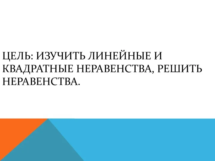 ЦЕЛЬ: ИЗУЧИТЬ ЛИНЕЙНЫЕ И КВАДРАТНЫЕ НЕРАВЕНСТВА, РЕШИТЬ НЕРАВЕНСТВА.