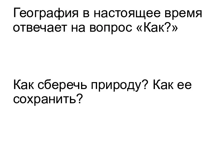 География в настоящее время отвечает на вопрос «Как?» Как сберечь природу? Как ее сохранить?