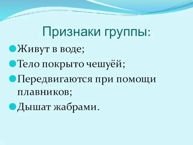 Признаки группы: Живут в воде; Тело покрыто чешуёй; Передвигаются при помощи плавников; Дышат жабрами.