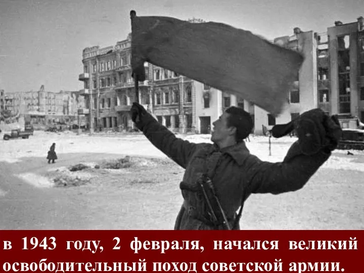 в 1943 году, 2 февраля, начался великий освободительный поход советской армии.