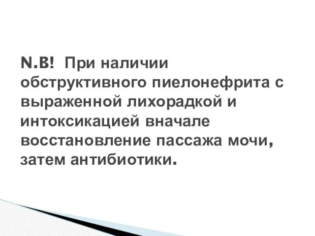 N.B! При наличии обструктивного пиелонефрита с выраженной лихорадкой и интоксикацией вначале восстановление пассажа мочи, затем антибиотики.