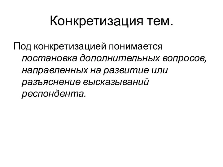 Конкретизация тем. Под конкретизацией понимается постановка дополнительных вопросов, направленных на развитие или разъяснение высказываний респондента.