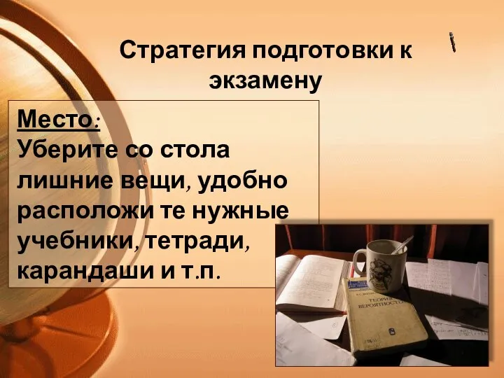 Стратегия подготовки к экзамену Место: Уберите со стола лишние вещи, удобно расположи те