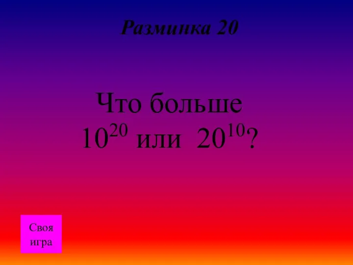 Разминка 20 Что больше 1020 или 2010? Своя игра