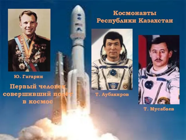 Ю. Гагарин Т. Аубакиров Т. Мусабаев Космонавты Республики Казахстан Первый человек совершивший полёт в космос