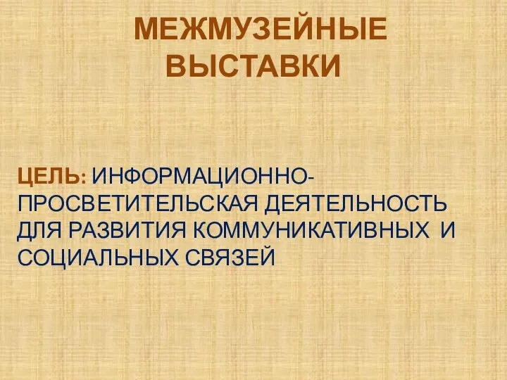 МЕЖМУЗЕЙНЫЕ ВЫСТАВКИ ЦЕЛЬ: ИНФОРМАЦИОННО-ПРОСВЕТИТЕЛЬСКАЯ ДЕЯТЕЛЬНОСТЬ ДЛЯ РАЗВИТИЯ КОММУНИКАТИВНЫХ И СОЦИАЛЬНЫХ СВЯЗЕЙ