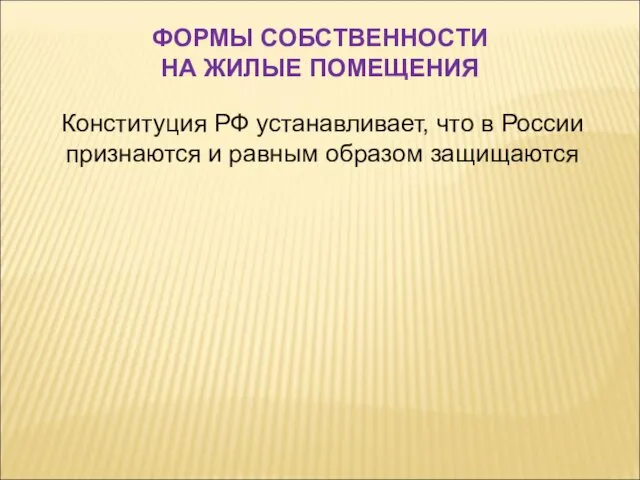 ФОРМЫ СОБСТВЕННОСТИ НА ЖИЛЫЕ ПОМЕЩЕНИЯ Конституция РФ устанавливает, что в России признаются и равным образом защищаются