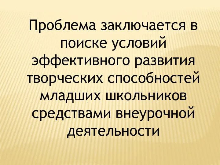 Проблема заключается в поиске условий эффективного развития творческих способностей младших школьников средствами внеурочной деятельности