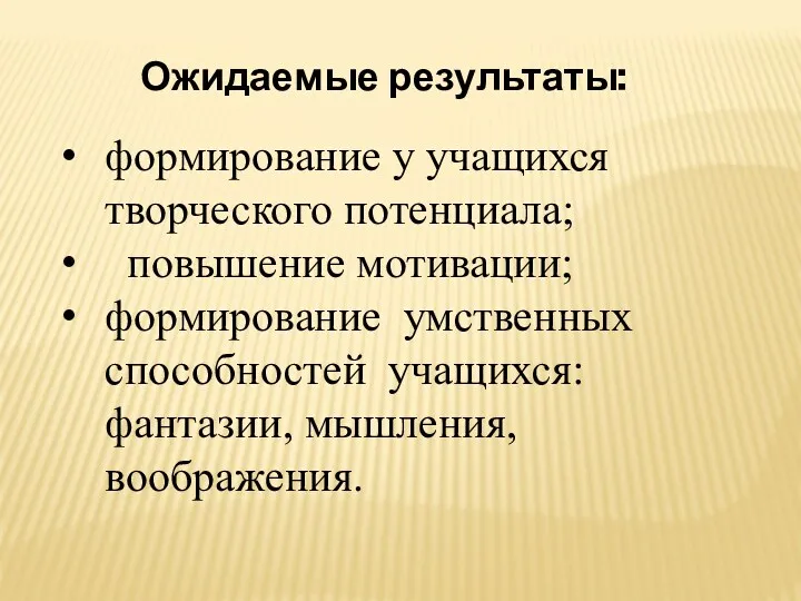 Ожидаемые результаты: формирование у учащихся творческого потенциала; повышение мотивации; формирование умственных способностей учащихся: фантазии, мышления, воображения.