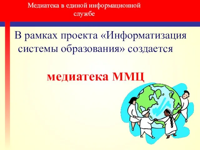 Медиатека в единой информационной службе В рамках проекта «Информатизация системы образования» создается медиатека ММЦ