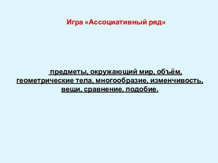 Игра «Ассоциативный ряд» предметы, окружающий мир, объём, геометрические тела, многообразие, изменчивость, вещи, сравнение, подобие.