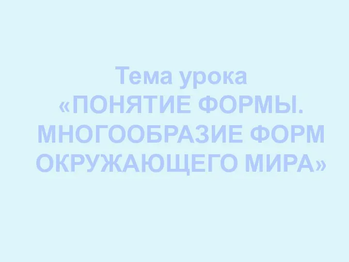 Тема урока «ПОНЯТИЕ ФОРМЫ. МНОГООБРАЗИЕ ФОРМ ОКРУЖАЮЩЕГО МИРА»