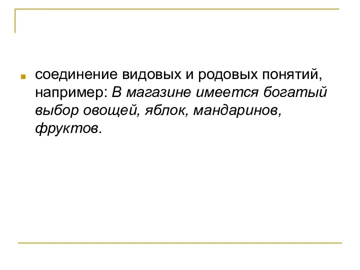 соединение видовых и родовых понятий, например: В магазине имеется богатый выбор овощей, яблок, мандаринов, фруктов.